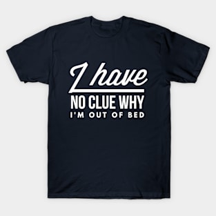 I have no clue why I'm out of bed T-Shirt